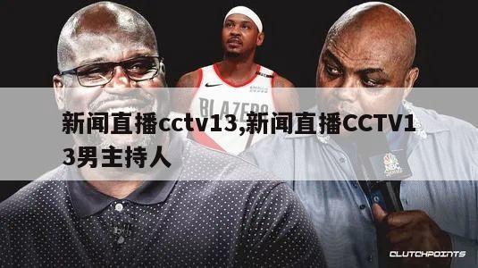 新闻直播cctv13,新闻直播CCTV13男主持人