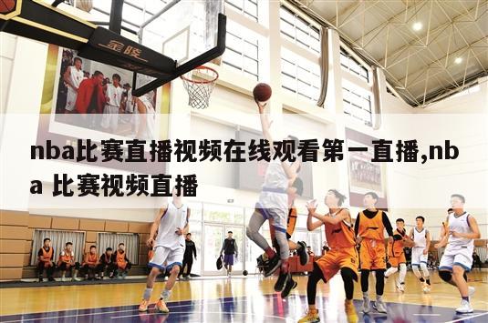 nba比赛直播视频在线观看第一直播,nba 比赛视频直播