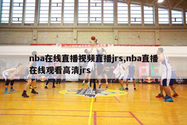 nba在线直播视频直播jrs,nba直播在线观看高清jrs